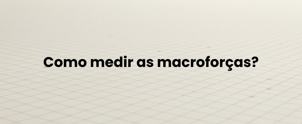 Como medir as macroforças?